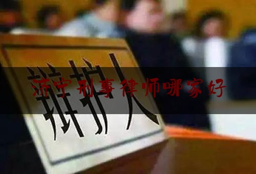 济宁刑事律师哪家好（济宁刑事律师有几家）