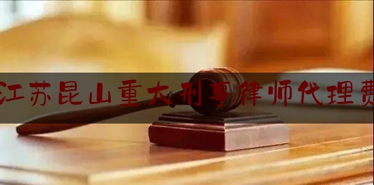 江苏昆山重大刑事律师代理费（江苏昆山重大刑事律师代理费多少钱）