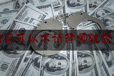 [阅读]秘闻消息:刑事拘留可以不请律师就放出来吗,律师是以什么名义接受委托