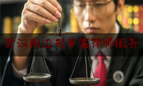 武汉周边刑事案律师服务（武汉知名刑事案件律师）
