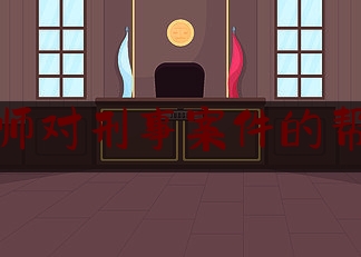 律师对刑事案件的帮助（律师对刑事案件的帮助）