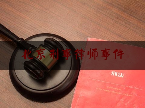 北京刑事律师事件（北京刑事案件律师所）
