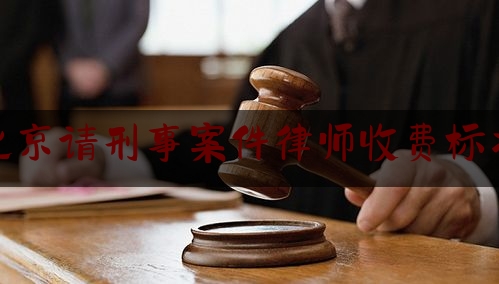 北京请刑事案件律师收费标准（北京刑事案件请律师多少钱）