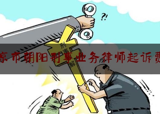 今日资深发布:北京市朝阳刑事业务律师起诉费用,专业刑事律师事务所哪里好
