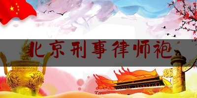 北京刑事律师袍（北京刑事律师律师）