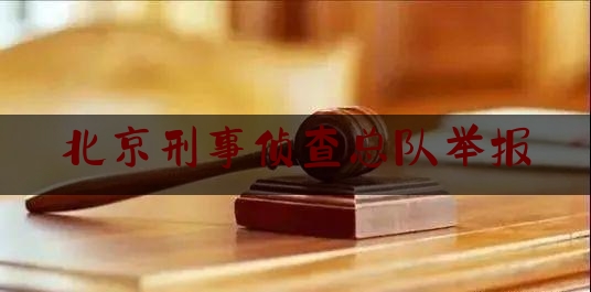 北京刑事侦查总队举报（北京市刑侦总队投诉电话）