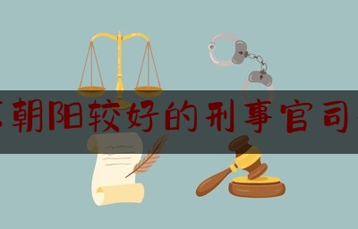 北京朝阳较好的刑事官司律师（北京朝阳区刑事律师事务所）