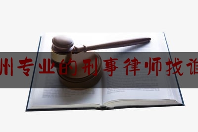 衢州专业的刑事律师找谁好（衢州刑事律师事务所排名）