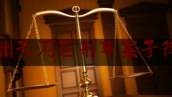 广州天河区刑事案子律师（广州天河律师事务所免费咨询电话）