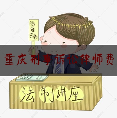 重庆刑事诉讼律师费（重庆刑事诉讼的律师）