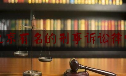 北京有名的刑事诉讼律师（北京资深刑事律师前十名）