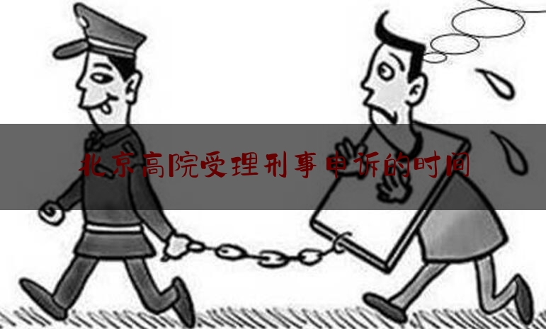北京高院受理刑事申诉的时间（北京高级法院申诉审查庭）