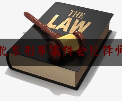 北京刑事案件会见律师（北京刑事会见代理律师）