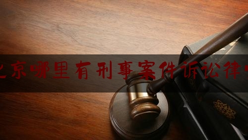 北京哪里有刑事案件诉讼律师（北京刑事诉讼律所）