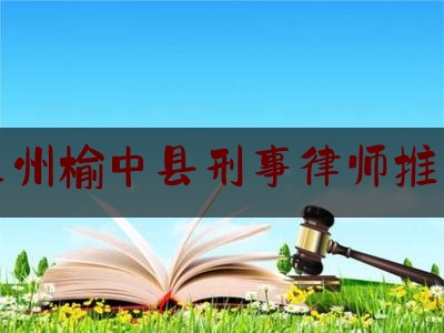 兰州榆中县刑事律师推荐（兰州刑事律师电话）