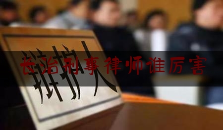 长治刑事律师谁厉害（长治十大律师排名）