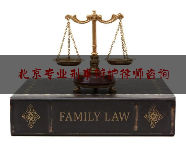 北京专业刑事辩护律师咨询（北京刑事辩护律师咨询电话）