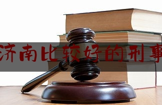 山东济南比较好的刑事律师（济南哪个刑事律师好）