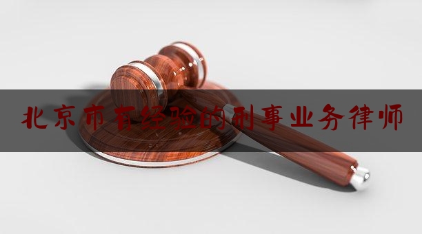 北京市有经验的刑事业务律师（北京市有经验的刑事业务律师名单）