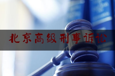 北京高级刑事诉讼（北京高级刑事律师辩护）