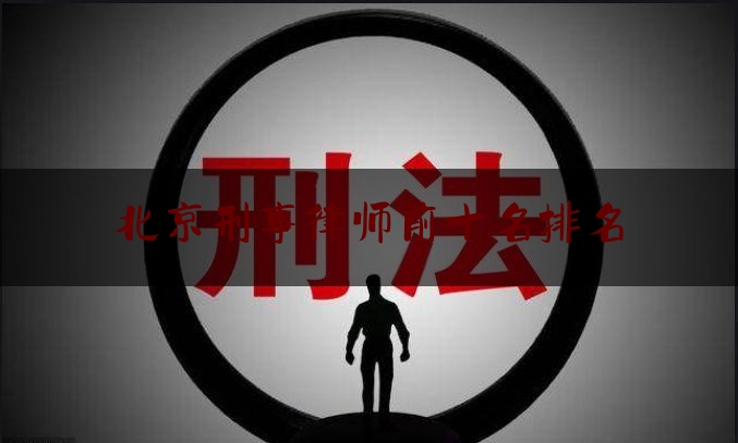 北京刑事律师前十名排名（北京刑事案件律师前十名）