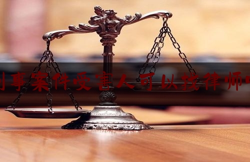 刑事案件受害人可以找律师吗（刑事案件受害人可以申诉吗）