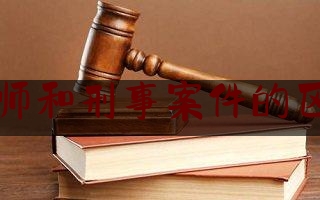 律师和刑事案件的区别（刑事案件律师和民事案件律师一样吗）