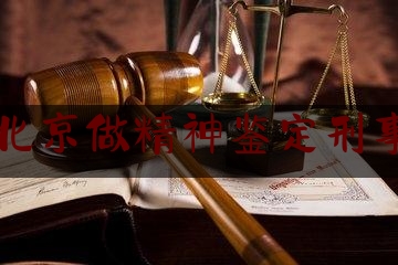 北京做精神鉴定刑事（北京精神司法鉴定）