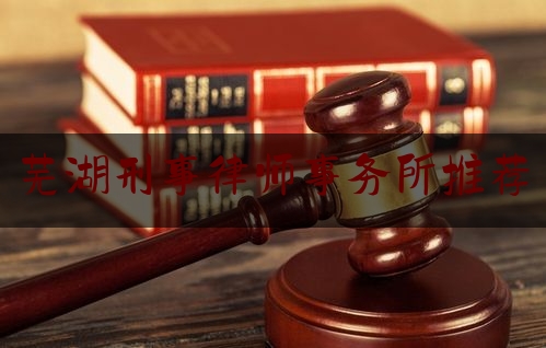 芜湖刑事律师事务所推荐（芜湖最厉害刑事律师）