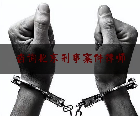 咨询北京刑事案件律师（北京刑事律师咨询费多少钱啊）