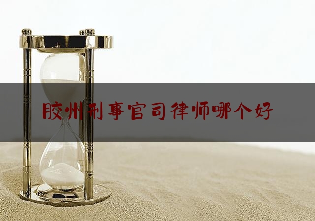 胶州刑事官司律师哪个好（胶州律师所）