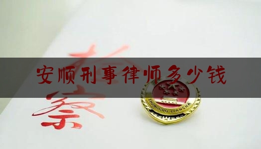 安顺刑事律师多少钱（安顺刑事律师多少钱一次）