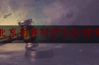北京刑事辩护纠纷律师（北京刑事辩护案件律师咨询）