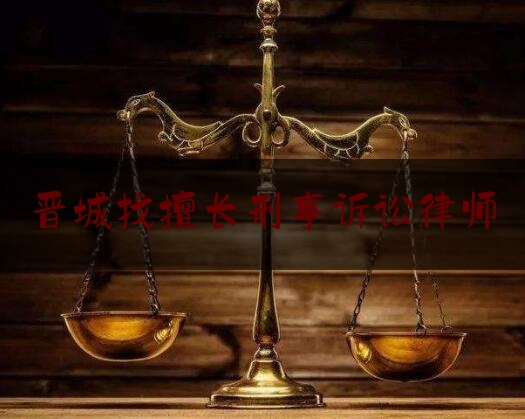 晋城找擅长刑事诉讼律师（晋城找擅长刑事诉讼律师事务所）