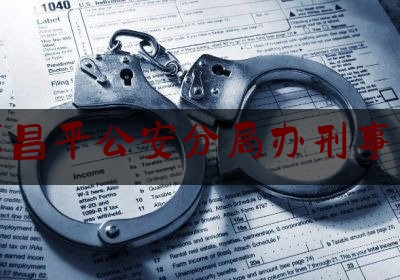 北京昌平公安分局办刑事案件（昌平公安局办案大厅）