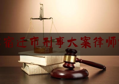 江苏宿迁市刑事大案律师排行（宿迁有名刑事）