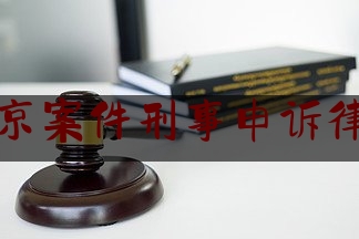 北京案件刑事申诉律师（北京刑事申诉律师事务所排名）