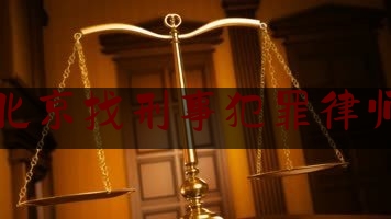 北京找刑事犯罪律师（北京刑事犯罪律师收费）