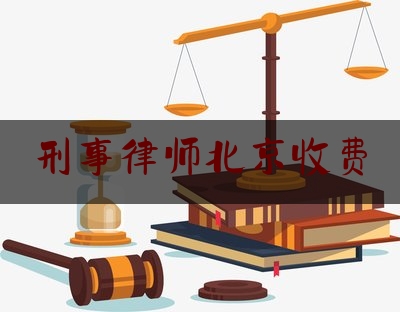 刑事律师北京收费（北京刑事案件律师收费标准）