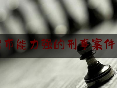 龙岩市能力强的刑事案件律师（龙岩市律师排行榜名单）