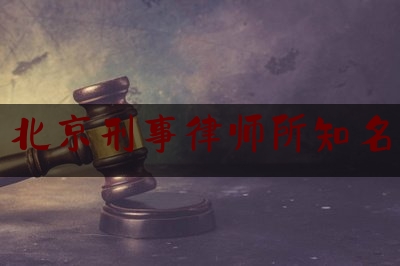 北京刑事律师所知名（北京刑事律师的排名）