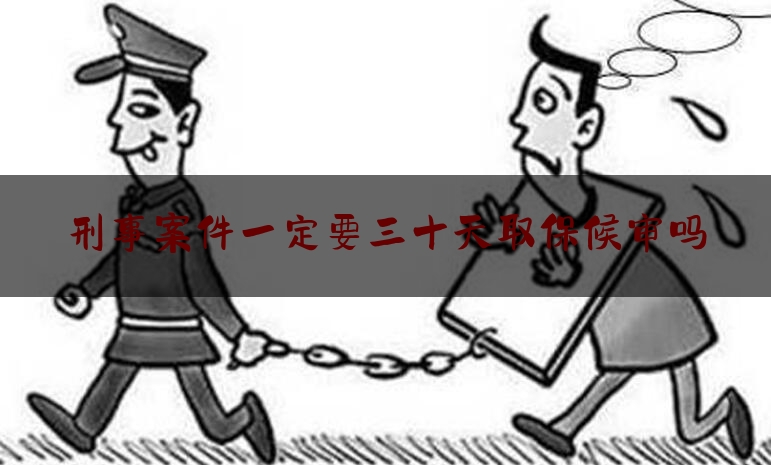 推荐看法报道:刑事案件一定要三十天取保候审吗,案件刑事拘留最长期限