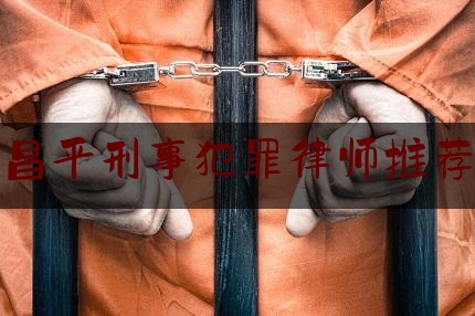 昌平刑事犯罪律师推荐（昌平刑事律师所咨询）