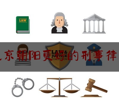 北京朝阳更好的刑事律师（北京朝阳刑事辩护律师）