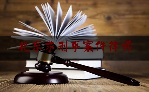 北京求刑事案件律师（北京找刑事案件律师）