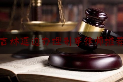 吉林延边办理刑事律师推荐（延边最好的律师）