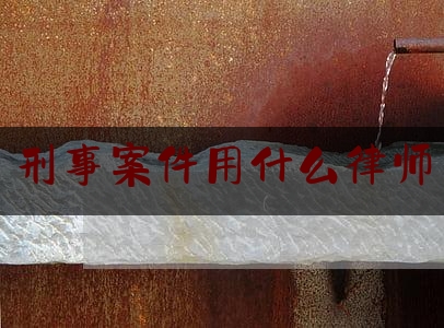 刑事案件用什么律师（刑事案件用律师是白用吧）