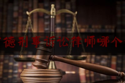 常德刑事诉讼律师哪个好（湖南常德十大律师事务所排名）