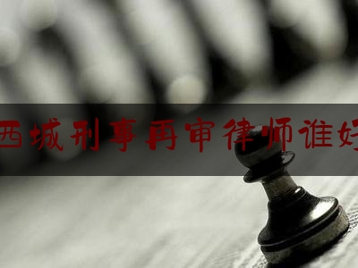 西城刑事再审律师谁好（西城区刑事律师在线）