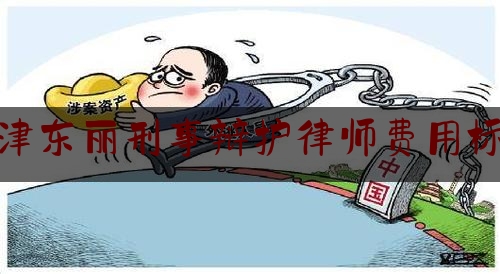 给大家科普一下天津东丽刑事辩护律师费用标准,东丽人民检察院